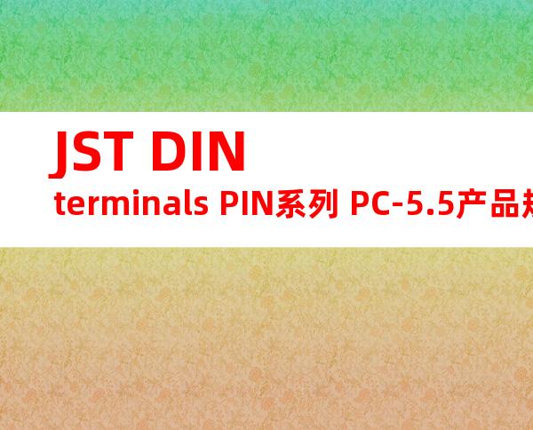 JST DIN terminals PIN系列 PC-5.5产品规格书